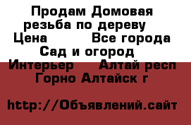 Продам Домовая резьба по дереву  › Цена ­ 500 - Все города Сад и огород » Интерьер   . Алтай респ.,Горно-Алтайск г.